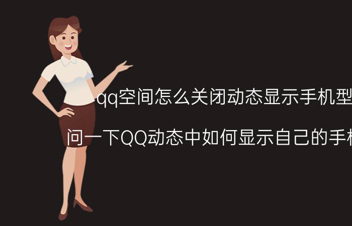 qq空间怎么关闭动态显示手机型号 问一下QQ动态中如何显示自己的手机型号？